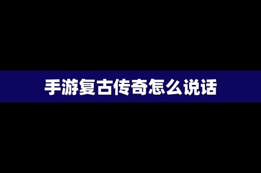 手游复古传奇怎么说话