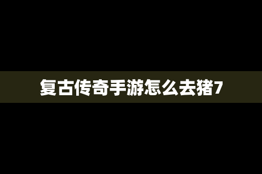 复古传奇手游怎么去猪7