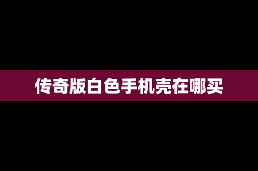 传奇版白色手机壳在哪买