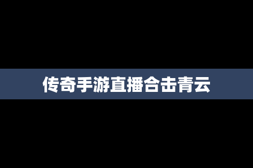 传奇手游直播合击青云