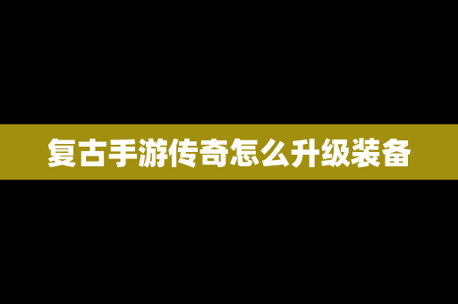 复古手游传奇怎么升级装备