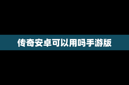 传奇安卓可以用吗手游版