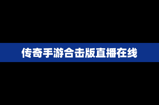 传奇手游合击版直播在线