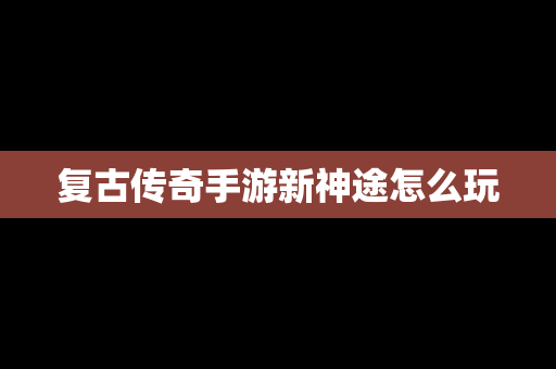 复古传奇手游新神途怎么玩