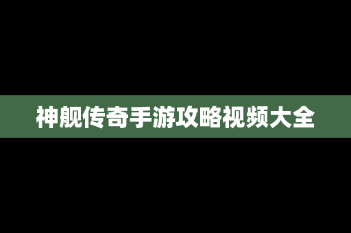 神舰传奇手游攻略视频大全
