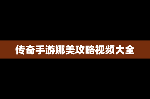 传奇手游娜美攻略视频大全