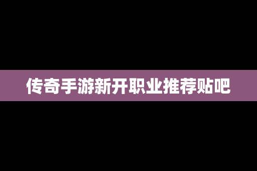 传奇手游新开职业推荐贴吧