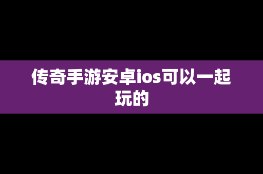 传奇手游安卓ios可以一起玩的