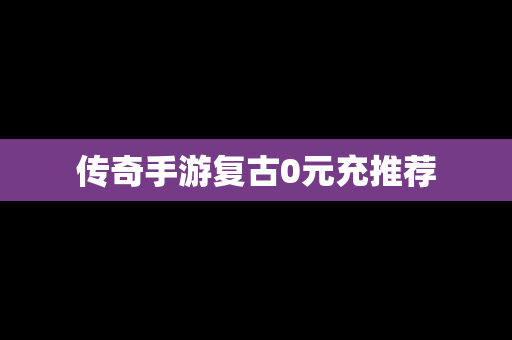 传奇手游复古0元充推荐