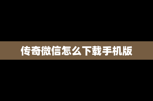 传奇微信怎么下载手机版