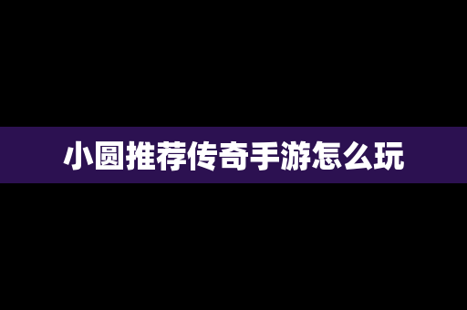 小圆推荐传奇手游怎么玩