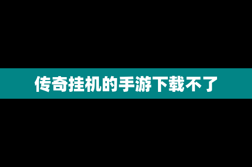 传奇挂机的手游下载不了