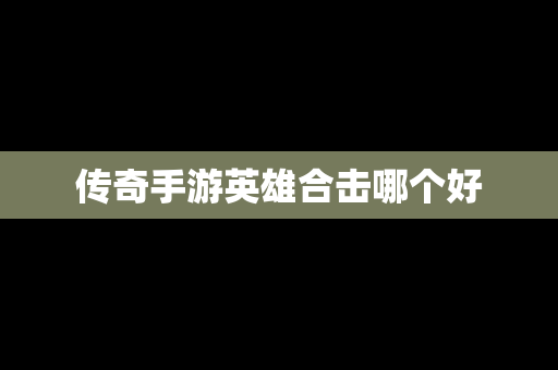 传奇手游英雄合击哪个好