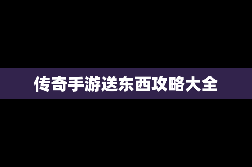 传奇手游送东西攻略大全