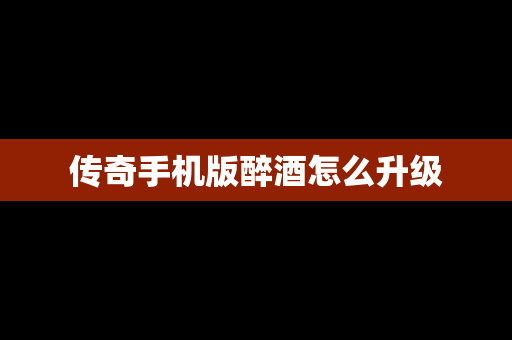 传奇手机版醉酒怎么升级
