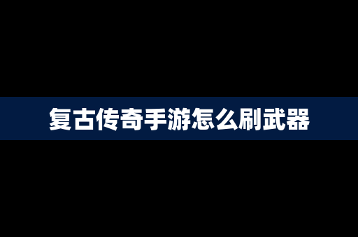 复古传奇手游怎么刷武器