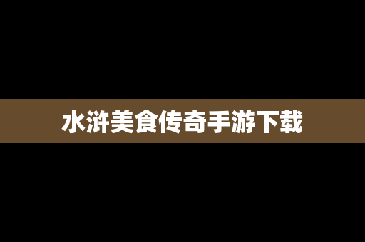 水浒美食传奇手游下载