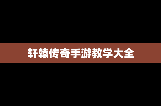 轩辕传奇手游教学大全