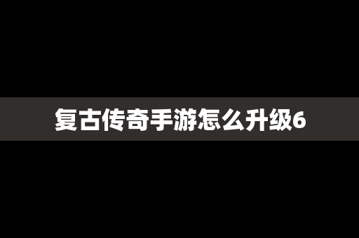 复古传奇手游怎么升级6