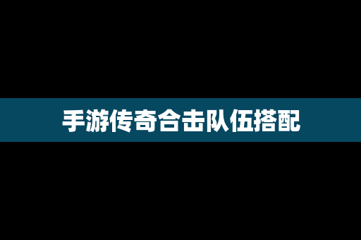 手游传奇合击队伍搭配