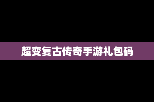 超变复古传奇手游礼包码