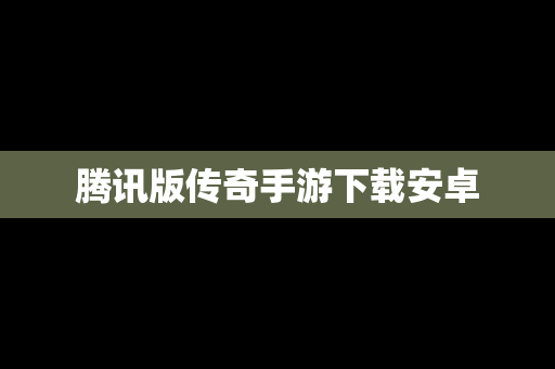 腾讯版传奇手游下载安卓