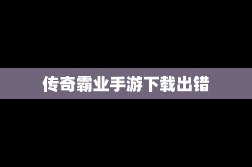 传奇霸业手游下载出错