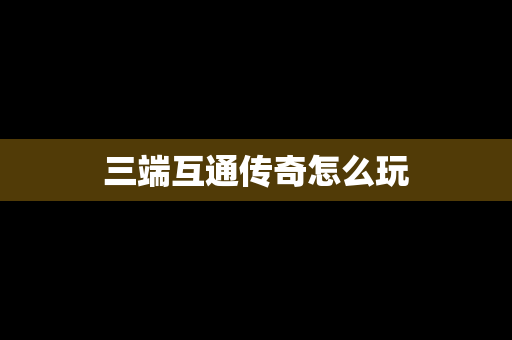 三端互通传奇怎么玩