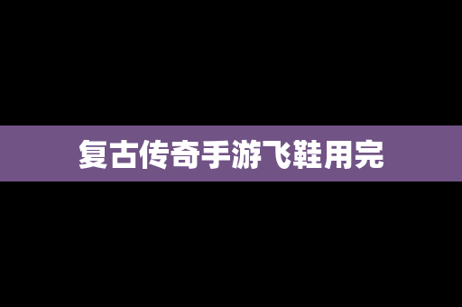 复古传奇手游飞鞋用完