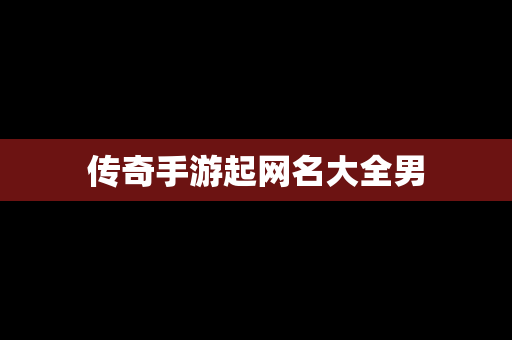 传奇手游起网名大全男