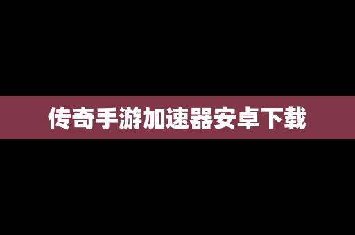 传奇手游加速器安卓下载