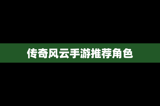传奇风云手游推荐角色