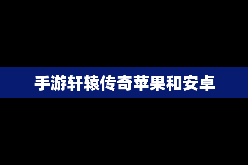 手游轩辕传奇苹果和安卓