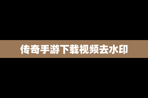 传奇手游下载视频去水印