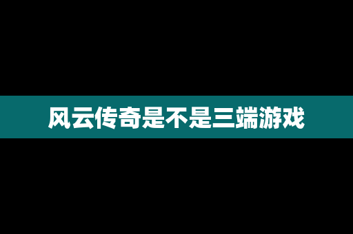 风云传奇是不是三端游戏