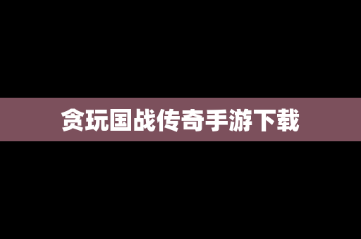 贪玩国战传奇手游下载