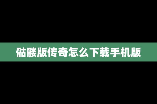 骷髅版传奇怎么下载手机版