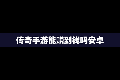传奇手游能赚到钱吗安卓