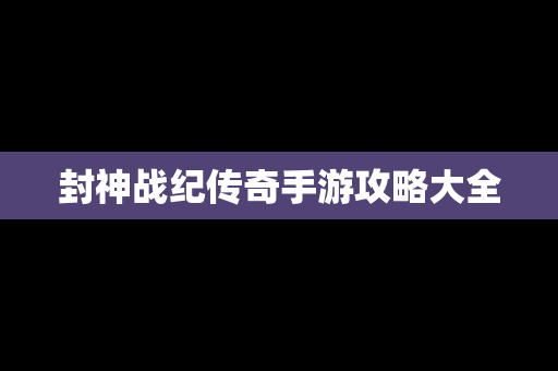 封神战纪传奇手游攻略大全