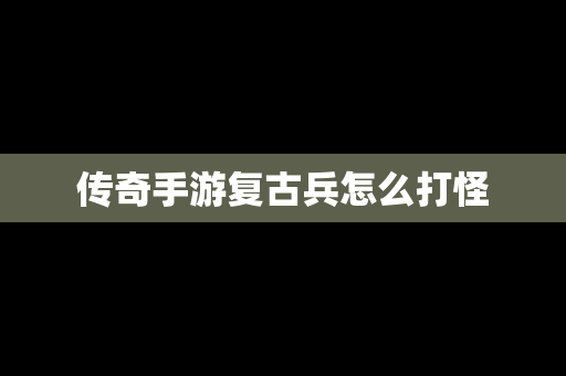 传奇手游复古兵怎么打怪