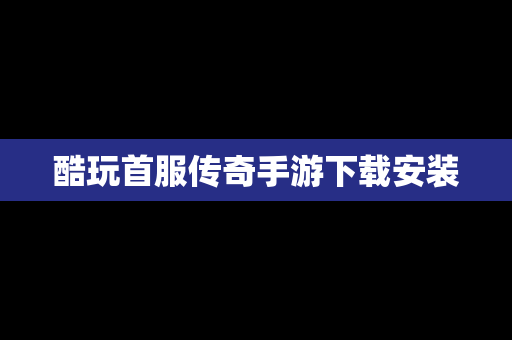酷玩首服传奇手游下载安装