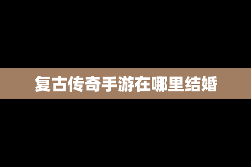 复古传奇手游在哪里结婚