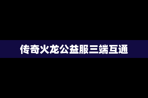 传奇火龙公益服三端互通