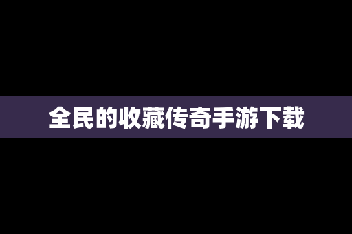 全民的收藏传奇手游下载