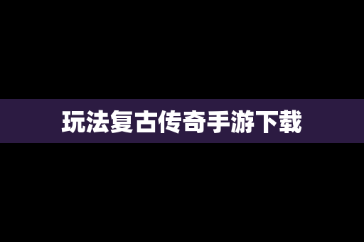 玩法复古传奇手游下载