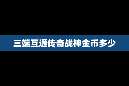 三端互通传奇战神金币多少