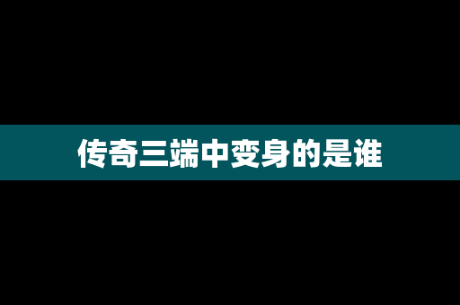 传奇三端中变身的是谁