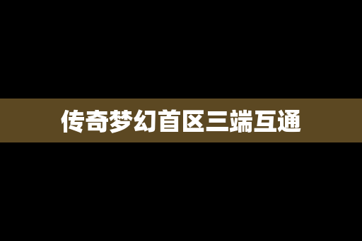 传奇梦幻首区三端互通