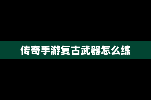 传奇手游复古武器怎么练
