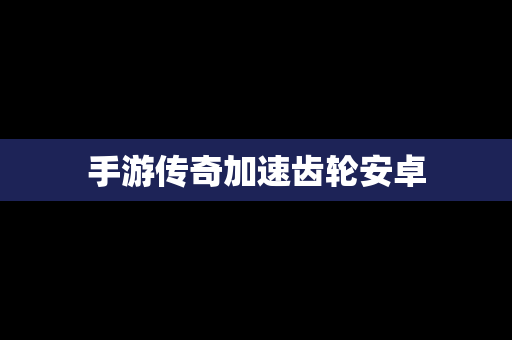 手游传奇加速齿轮安卓